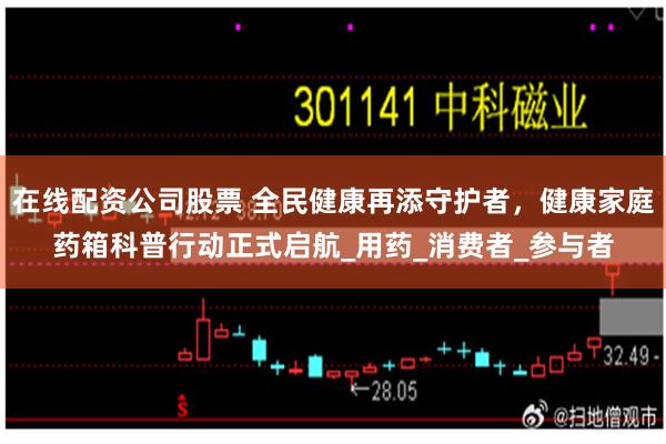 在线配资公司股票 全民健康再添守护者，健康家庭药箱科普行动正式启航_用药_消费者_参与者
