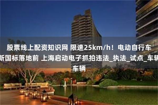 股票线上配资知识网 限速25km/h！电动自行车新国标落地前 上海启动电子抓拍违法_执法_试点_车辆