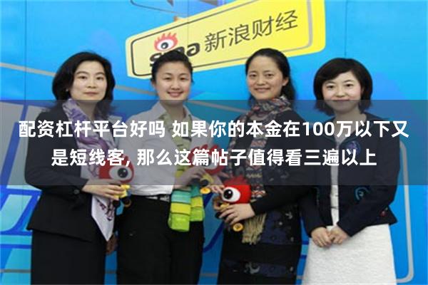 配资杠杆平台好吗 如果你的本金在100万以下又是短线客, 那么这篇帖子值得看三遍以上