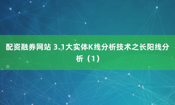 配资融券网站 3.1大实体K线分析技术之长阳线分析（1）