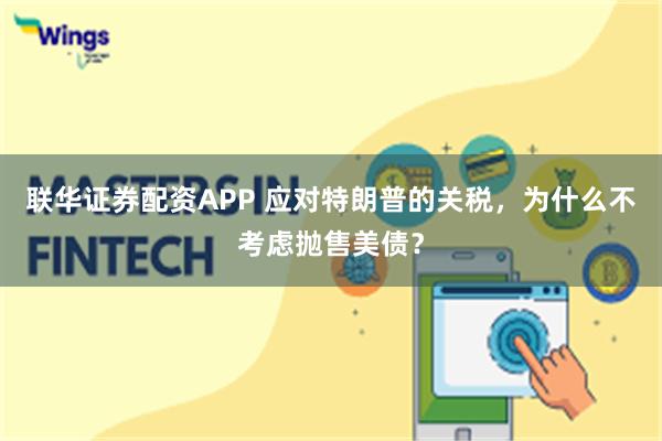 联华证券配资APP 应对特朗普的关税，为什么不考虑抛售美债？