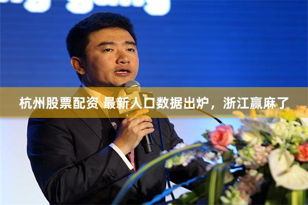 杭州股票配资 最新人口数据出炉，浙江赢麻了
