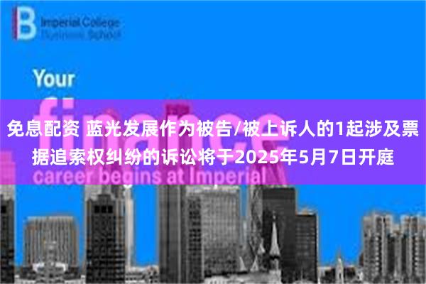 免息配资 蓝光发展作为被告/被上诉人的1起涉及票据追索权纠纷的诉讼将于2025年5月7日开庭