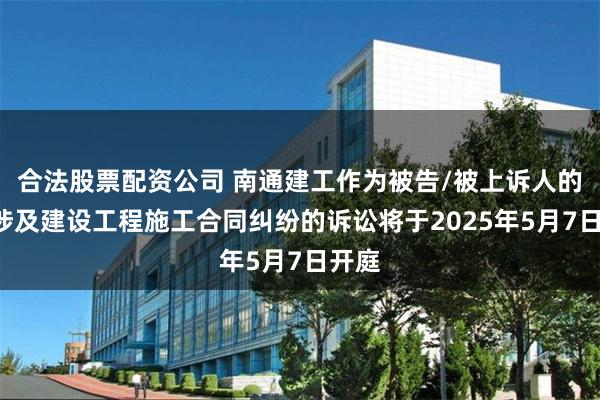 合法股票配资公司 南通建工作为被告/被上诉人的1起涉及建设工程施工合同纠纷的诉讼将于2025年5月7日开庭