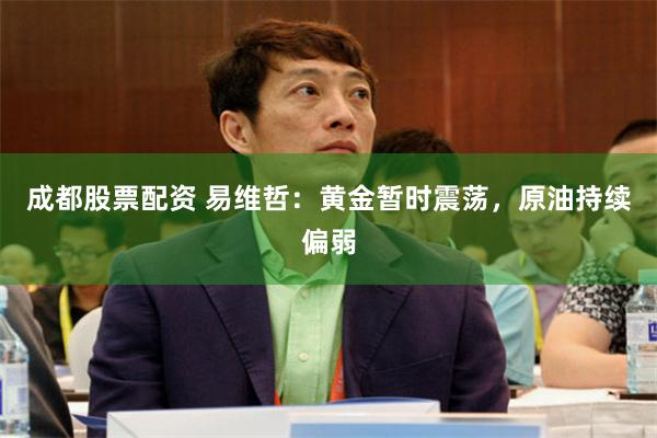 成都股票配资 易维哲：黄金暂时震荡，原油持续偏弱