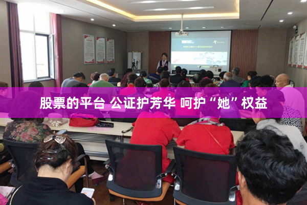 股票的平台 公证护芳华 呵护“她”权益