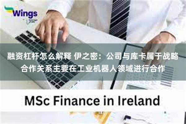 融资杠杆怎么解释 伊之密：公司与库卡属于战略合作关系主要在工业机器人领域进行合作