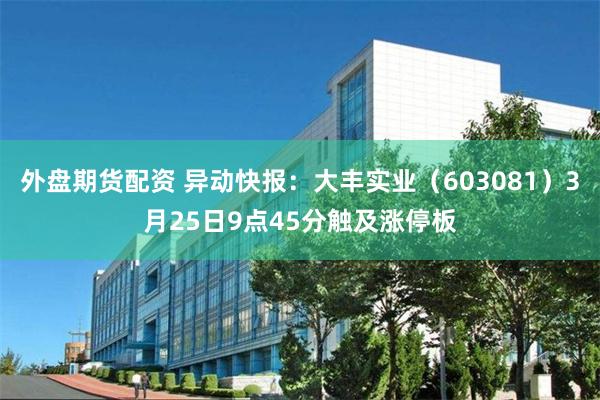 外盘期货配资 异动快报：大丰实业（603081）3月25日9点45分触及涨停板