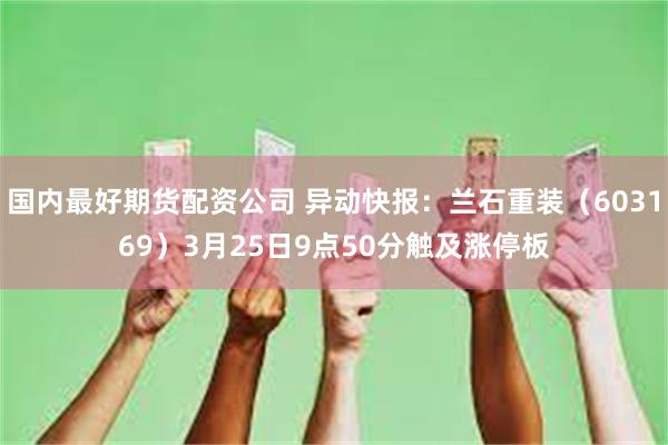 国内最好期货配资公司 异动快报：兰石重装（603169）3月25日9点50分触及涨停板