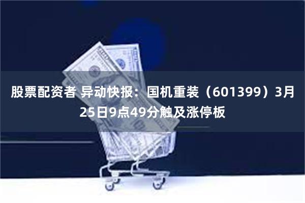 股票配资者 异动快报：国机重装（601399）3月25日9点49分触及涨停板