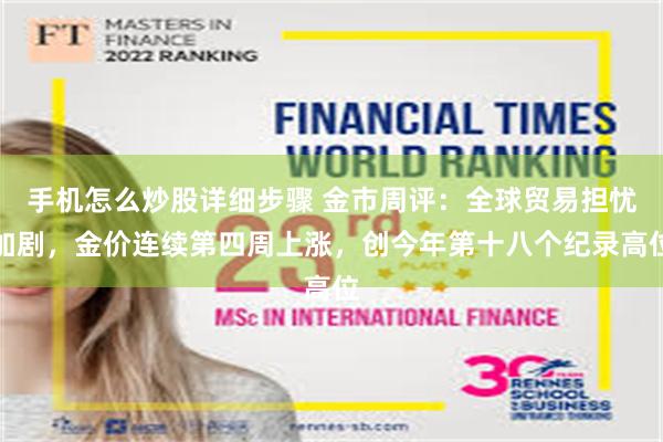 手机怎么炒股详细步骤 金市周评：全球贸易担忧加剧，金价连续第四周上涨，创今年第十八个纪录高位