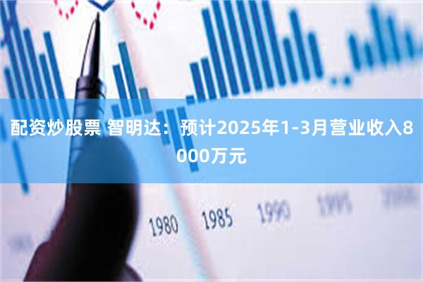 配资炒股票 智明达：预计2025年1-3月营业收入8000万元