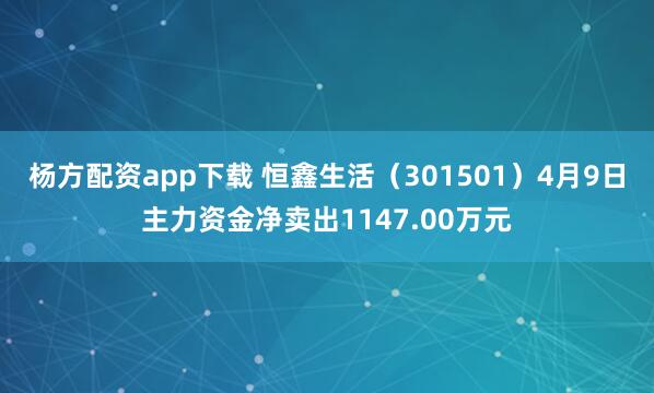 杨方配资app下载 恒鑫生活（301501）4月9日主力资金净卖出1147.00万元