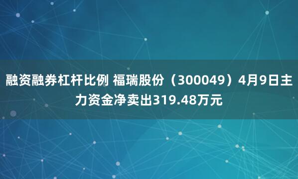 融资融券杠杆比例 福瑞股份（300049）4月9日主力资金净卖出319.48万元