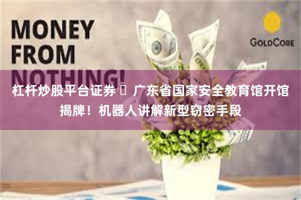 杠杆炒股平台证券 ‌广东省国家安全教育馆开馆揭牌！机器人讲解新型窃密手段