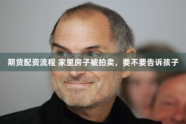 期货配资流程 家里房子被拍卖，要不要告诉孩子