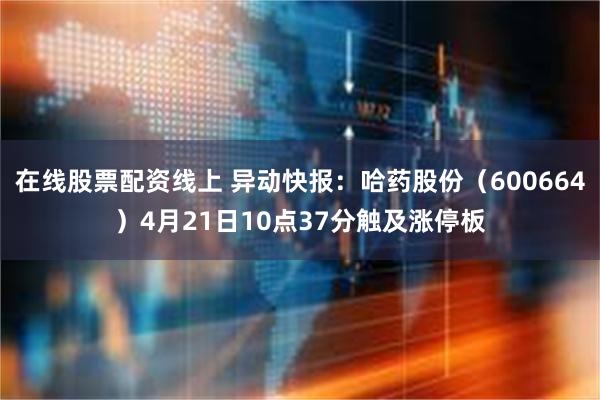 在线股票配资线上 异动快报：哈药股份（600664）4月21日10点37分触及涨停板
