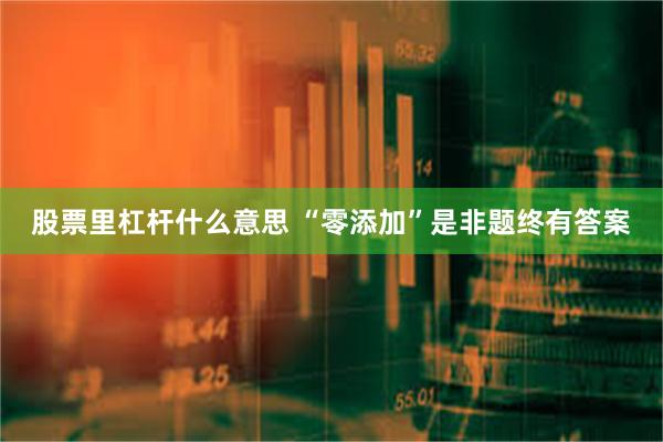 股票里杠杆什么意思 “零添加”是非题终有答案