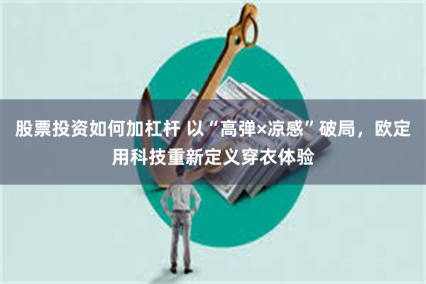 股票投资如何加杠杆 以“高弹×凉感”破局，欧定用科技重新定义穿衣体验
