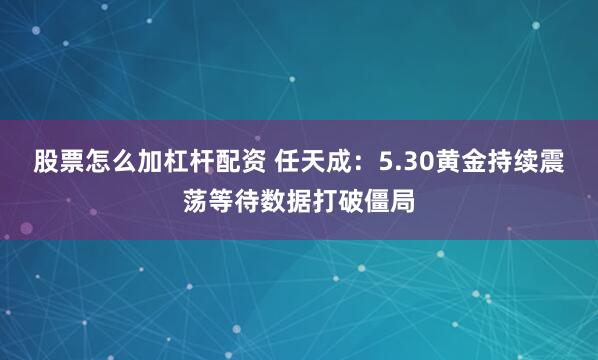 股票怎么加杠杆配资 任天成：5.30黄金持续震荡等待数据打破僵局