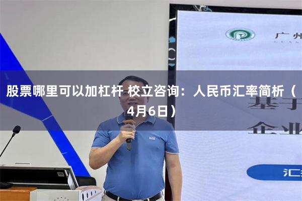 股票哪里可以加杠杆 校立咨询：人民币汇率简析（4月6日）
