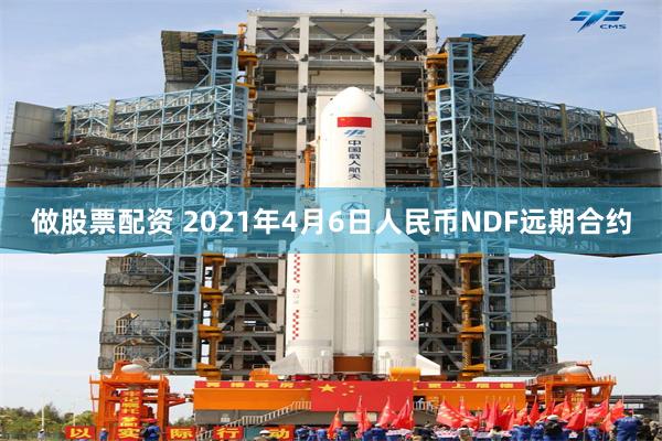 做股票配资 2021年4月6日人民币NDF远期合约