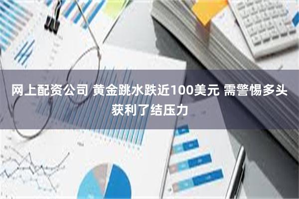 网上配资公司 黄金跳水跌近100美元 需警惕多头获利了结压力