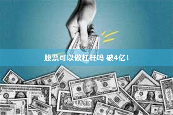 股票可以做杠杆吗 破4亿！
