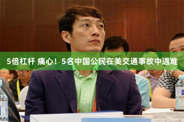 5倍杠杆 痛心！5名中国公民在美交通事故中遇难