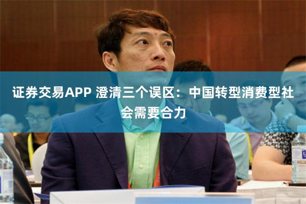 证券交易APP 澄清三个误区：中国转型消费型社会需要合力