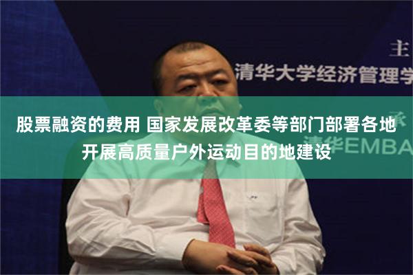 股票融资的费用 国家发展改革委等部门部署各地开展高质量户外运动目的地建设