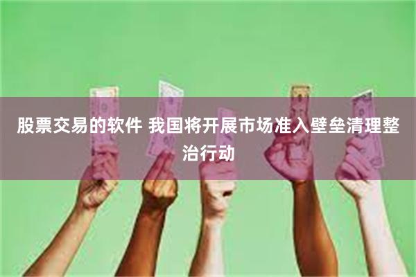 股票交易的软件 我国将开展市场准入壁垒清理整治行动