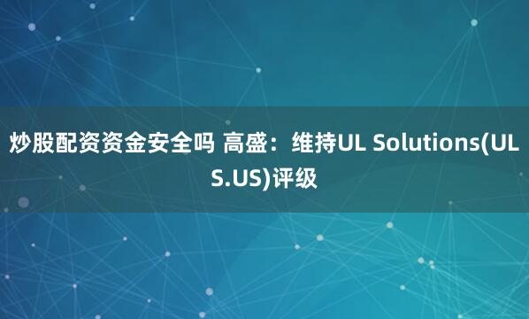 炒股配资资金安全吗 高盛：维持UL Solutions(ULS.US)评级