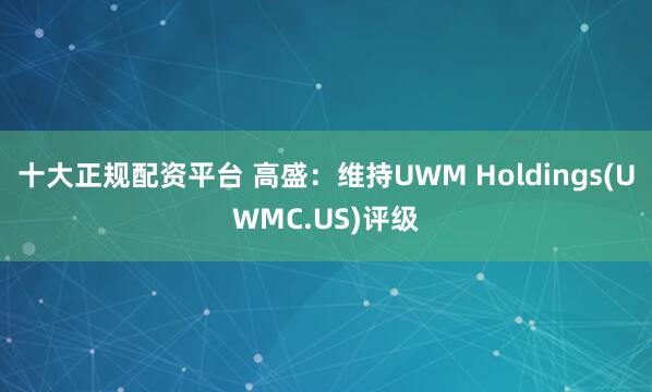十大正规配资平台 高盛：维持UWM Holdings(UWMC.US)评级