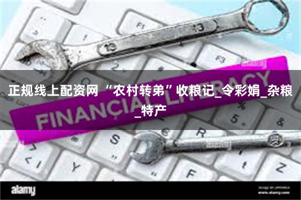 正规线上配资网 “农村转弟”收粮记_令彩娟_杂粮_特产