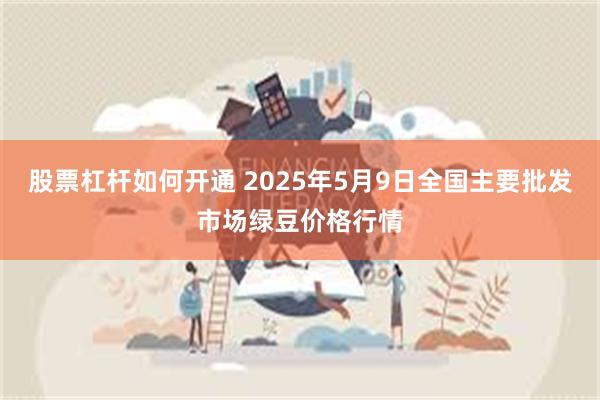 股票杠杆如何开通 2025年5月9日全国主要批发市场绿豆价格行情