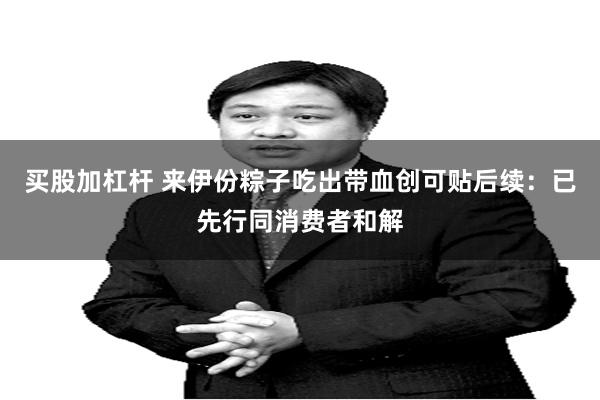 买股加杠杆 来伊份粽子吃出带血创可贴后续：已先行同消费者和解