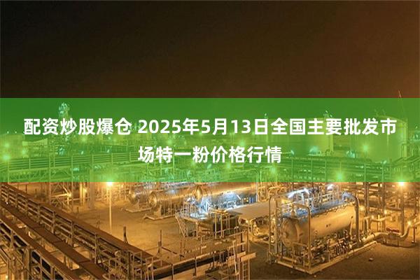 配资炒股爆仓 2025年5月13日全国主要批发市场特一粉价格行情