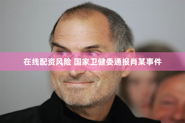 在线配资风险 国家卫健委通报肖某事件