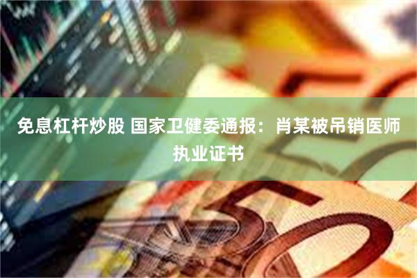 免息杠杆炒股 国家卫健委通报：肖某被吊销医师执业证书
