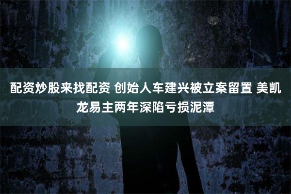 配资炒股来找配资 创始人车建兴被立案留置 美凯龙易主两年深陷亏损泥潭