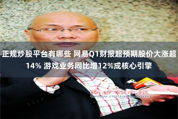 正规炒股平台有哪些 网易Q1财报超预期股价大涨超14% 游戏业务同比增12%成核心引擎
