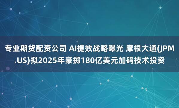 专业期货配资公司 AI提效战略曝光 摩根大通(JPM.US)拟2025年豪掷180亿美元加码技术投资