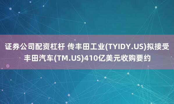 证券公司配资杠杆 传丰田工业(TYIDY.US)拟接受丰田汽车(TM.US)410亿美元收购要约