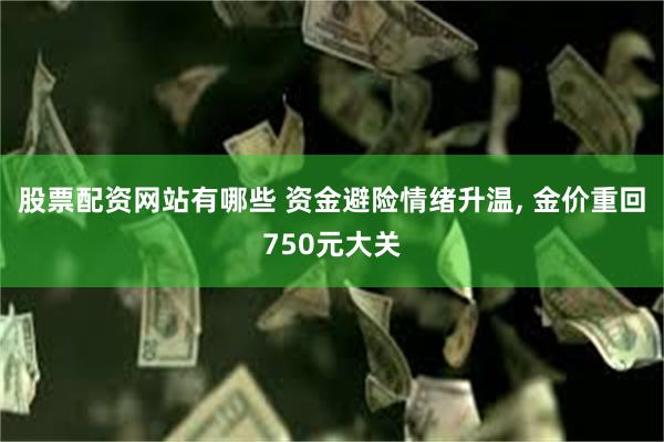 股票配资网站有哪些 资金避险情绪升温, 金价重回750元大关
