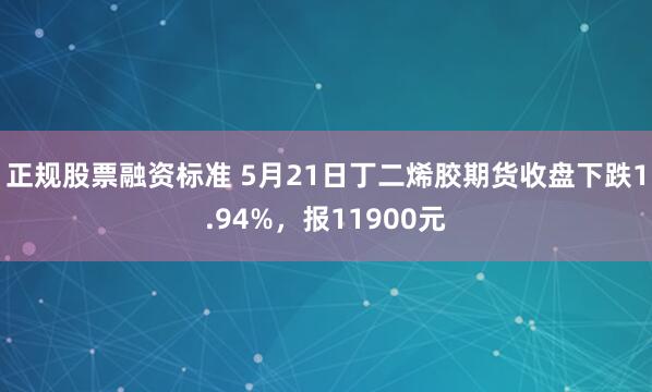 正规股票融资标准 5月21日丁二烯胶期货收盘下跌1.94%，报11900元