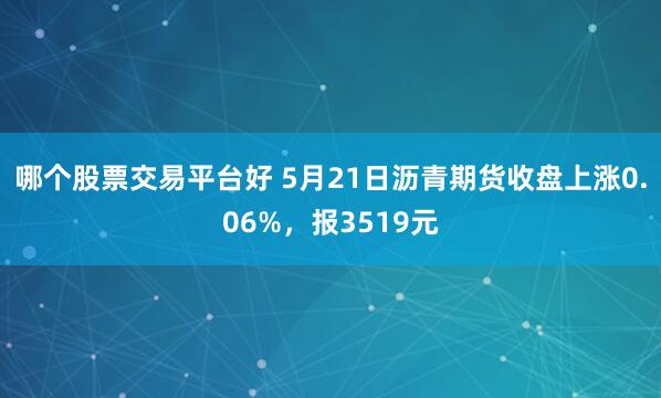 哪个股票交易平台好 5月21日沥青期货收盘上涨0.06%，报3519元