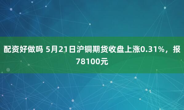 配资好做吗 5月21日沪铜期货收盘上涨0.31%，报78100元