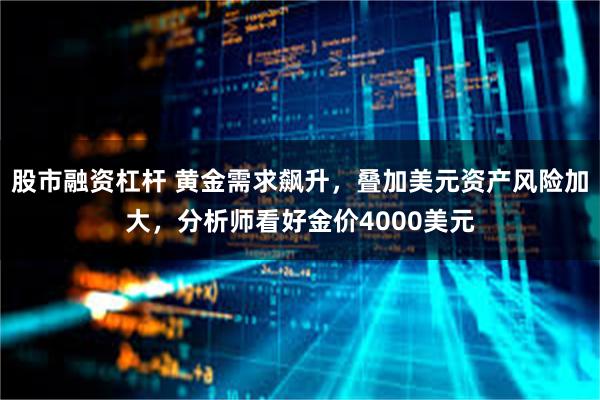 股市融资杠杆 黄金需求飙升，叠加美元资产风险加大，分析师看好金价4000美元