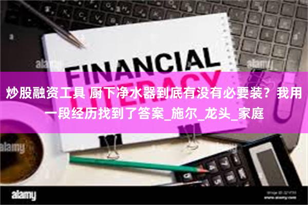 炒股融资工具 厨下净水器到底有没有必要装？我用一段经历找到了答案_施尔_龙头_家庭